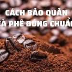 CÁCH BẢO QUẢN CÀ PHÊ ĐÚNG CHUẨN